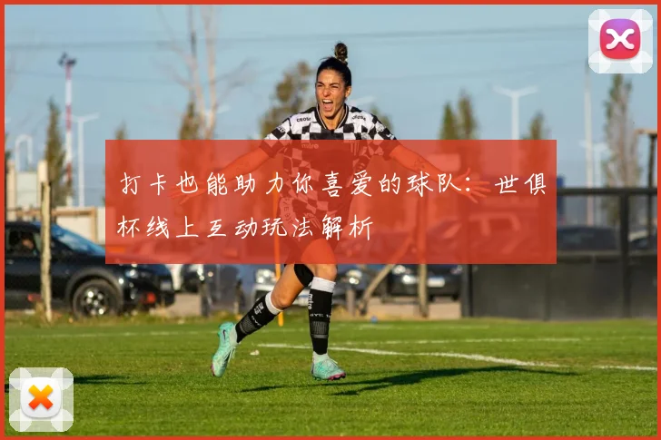 打卡也能助力你喜爱的球队：世俱杯线上互动玩法解析