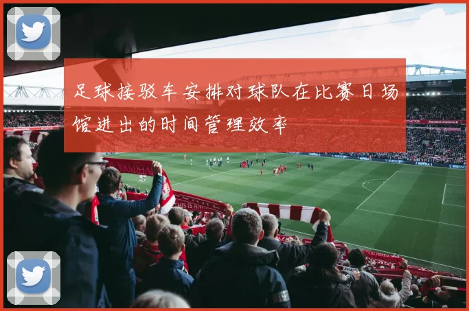 足球接驳车安排对球队在比赛日场馆进出的时间管理效率