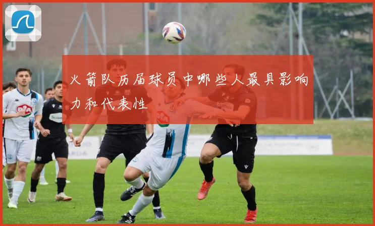 火箭队历届球员中哪些人最具影响力和代表性