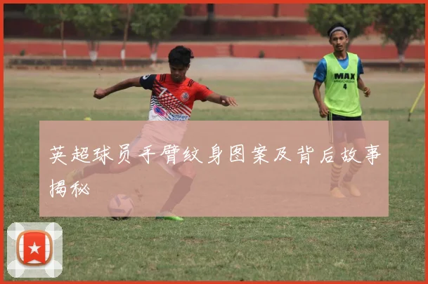 英超球员手臂纹身图案及背后故事揭秘