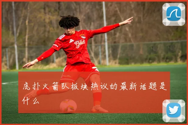虎扑火箭队板块热议的最新话题是什么