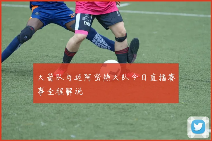 火箭队与迈阿密热火队今日直播赛事全程解说