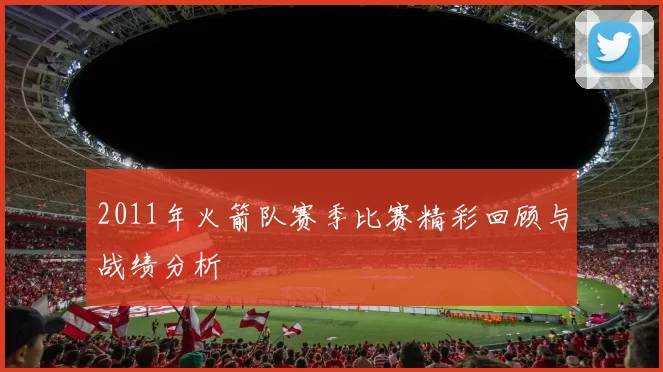 2011年火箭队赛季比赛精彩回顾与战绩分析