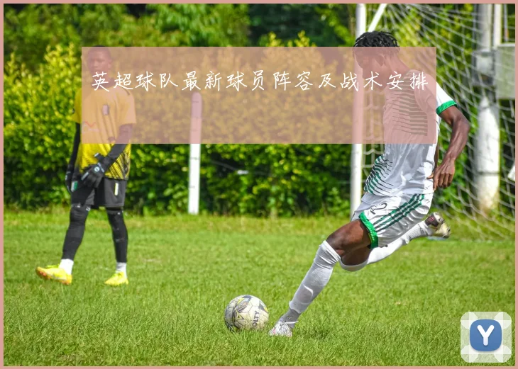 英超球队最新球员阵容及战术安排
