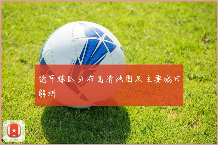德甲球队分布高清地图及主要城市解析