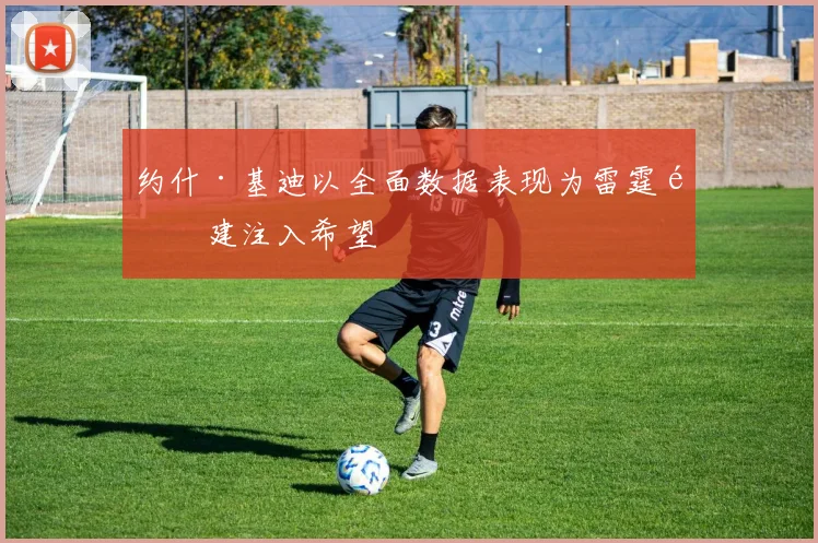 约什·基迪以全面数据表现为雷霆重建注入希望