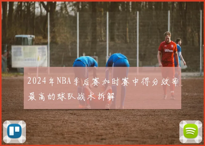 2024年NBA季后赛加时赛中得分效率最高的球队战术拆解