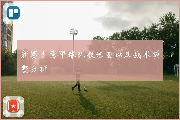 新赛季意甲球队教练变动及战术调整分析